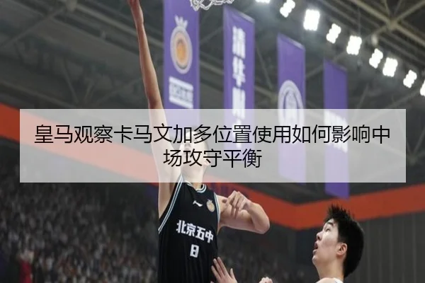 皇马观察卡马文加多位置使用如何影响中场攻守平衡