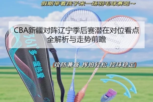 CBA新疆对阵辽宁季后赛潜在对位看点全解析与走势前瞻