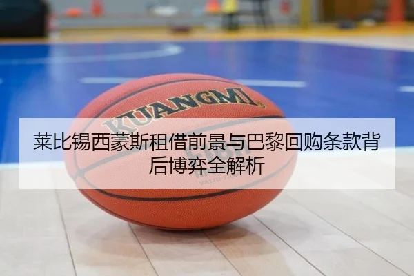 莱比锡西蒙斯租借前景与巴黎回购条款背后博弈全解析