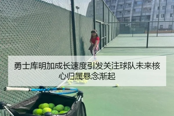 勇士库明加成长速度引发关注球队未来核心归属悬念渐起