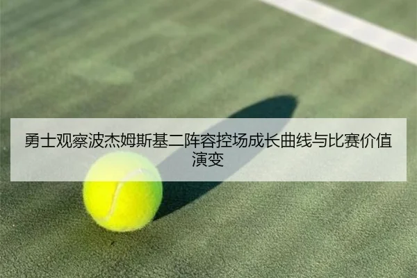 勇士观察波杰姆斯基二阵容控场成长曲线与比赛价值演变