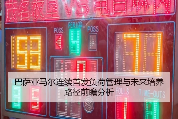 巴萨亚马尔连续首发负荷管理与未来培养路径前瞻分析