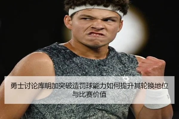 勇士讨论库明加突破造罚球能力如何提升其轮换地位与比赛价值