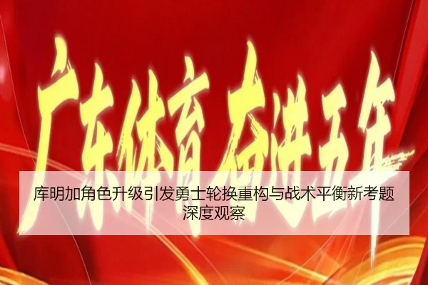 库明加角色升级引发勇士轮换重构与战术平衡新考题深度观察