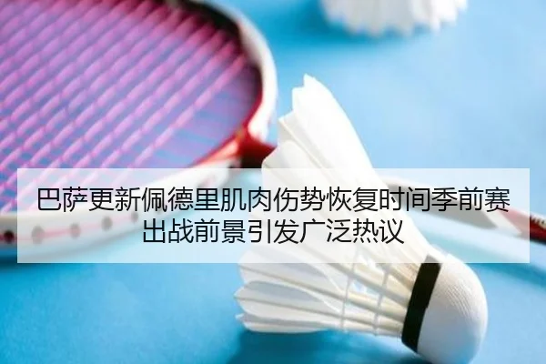 巴萨更新佩德里肌肉伤势恢复时间季前赛出战前景引发广泛热议