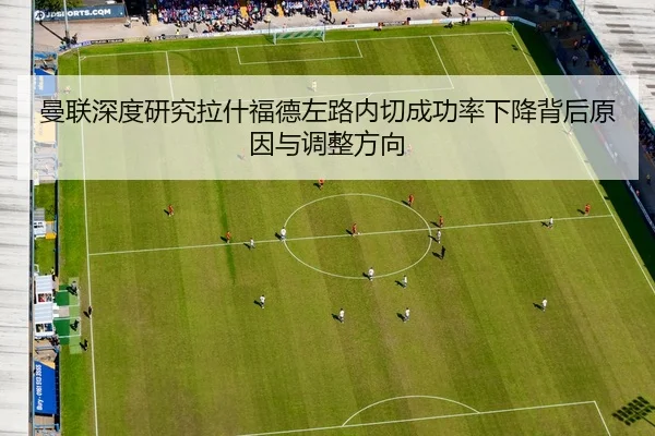 曼联深度研究拉什福德左路内切成功率下降背后原因与调整方向
